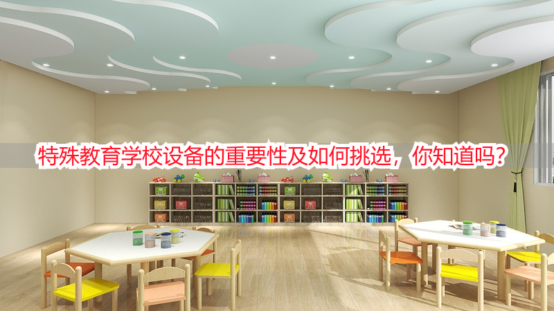 特殊教育学校设备的重要性及如何挑选，你知道吗？