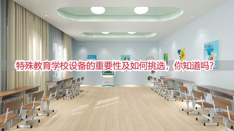 特殊教育学校设备的重要性及如何挑选，你知道吗？