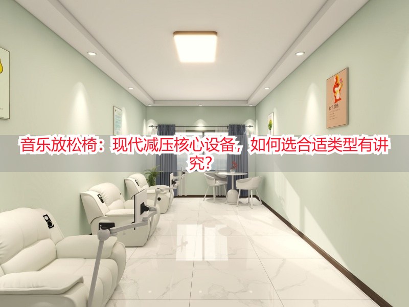 音乐放松椅：现代减压核心设备，如何选合适类型有讲究？