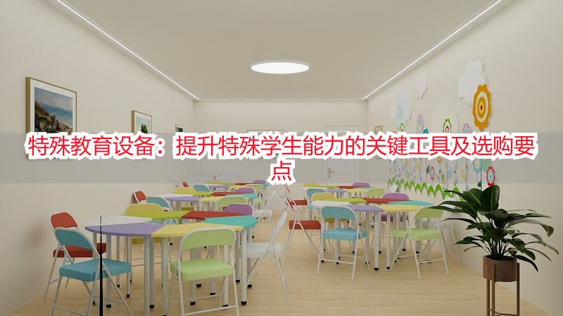 特殊教育设备：提升特殊学生能力的关键工具及选购要点