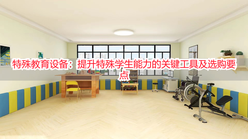 特殊教育设备：提升特殊学生能力的关键工具及选购要点