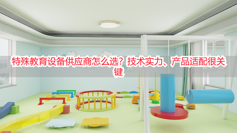 特殊教育设备供应商怎么选？技术实力、产品适配很关键
