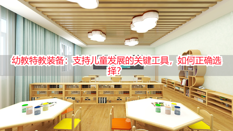 幼教特教装备：支持儿童发展的关键工具，如何正确选择？