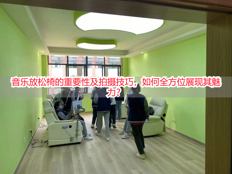 音乐放松椅的重要性及拍摄技巧，如何全方位展现其魅力？