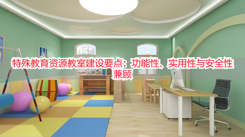 特殊教育资源教室建设要点：功能性、实用性与安全性兼顾