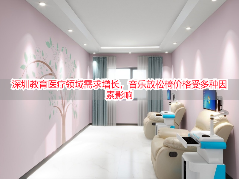 深圳教育医疗领域需求增长，音乐放松椅价格受多种因素影响