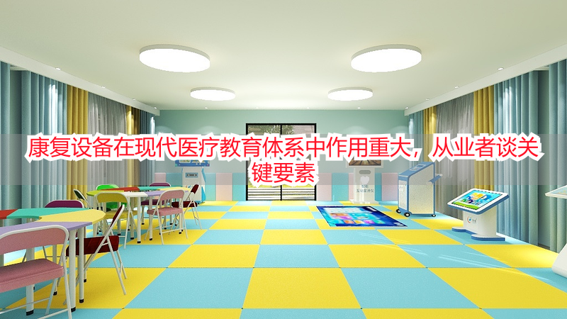 康复设备在现代医疗教育体系中作用重大，从业者谈关键要素
