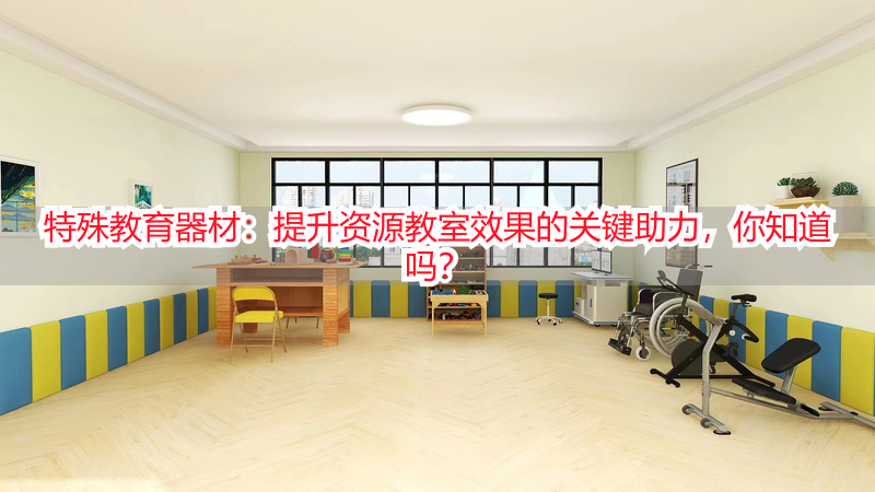 特殊教育器材：提升资源教室效果的关键助力，你知道吗？