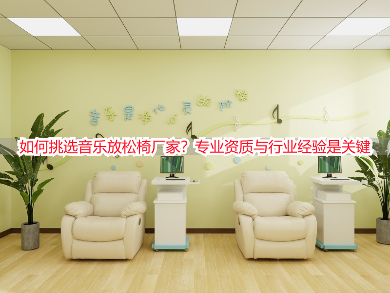 如何挑选音乐放松椅厂家？专业资质与行业经验是关键