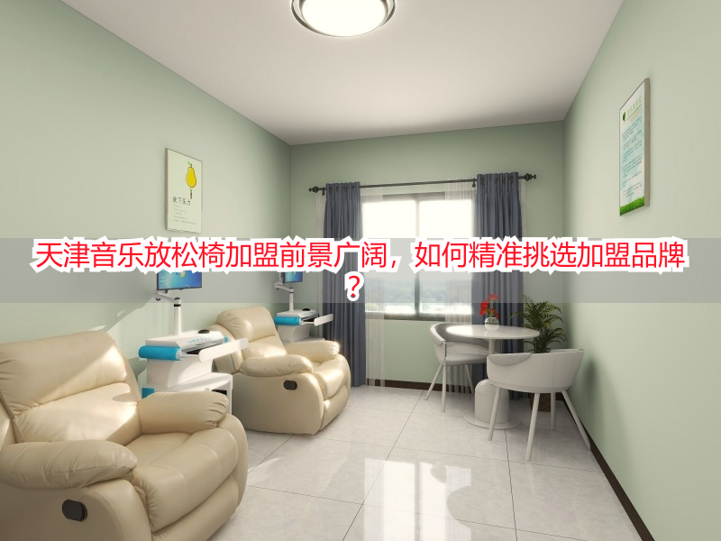 天津音乐放松椅加盟前景广阔，如何精准挑选加盟品牌？