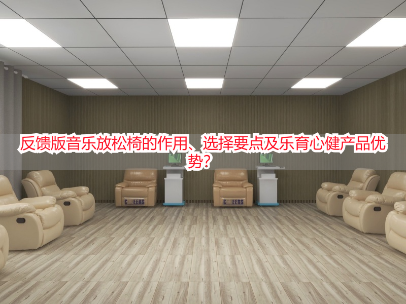 反馈版音乐放松椅的作用、选择要点及乐育心健产品优势？