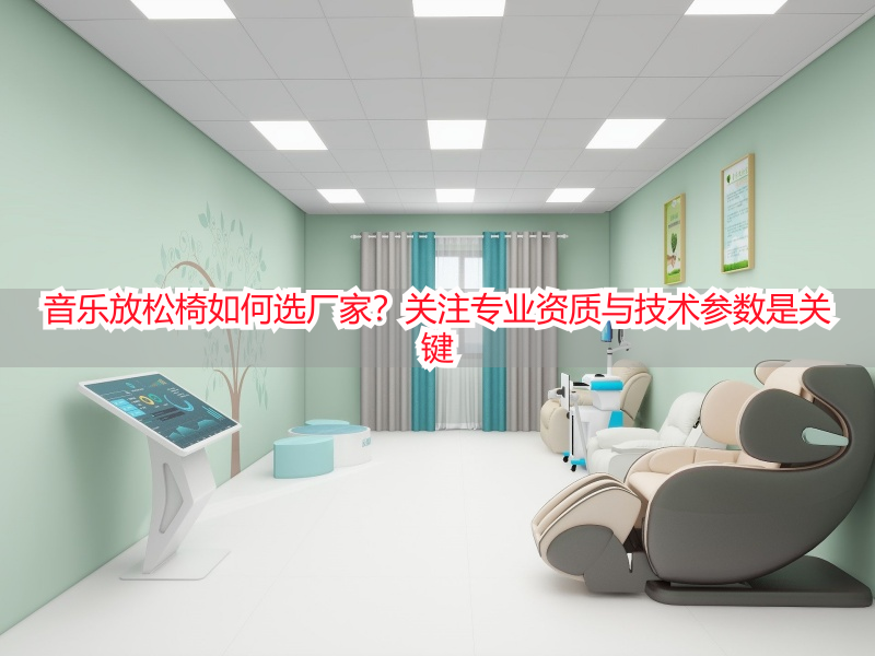 音乐放松椅如何选厂家？关注专业资质与技术参数是关键
