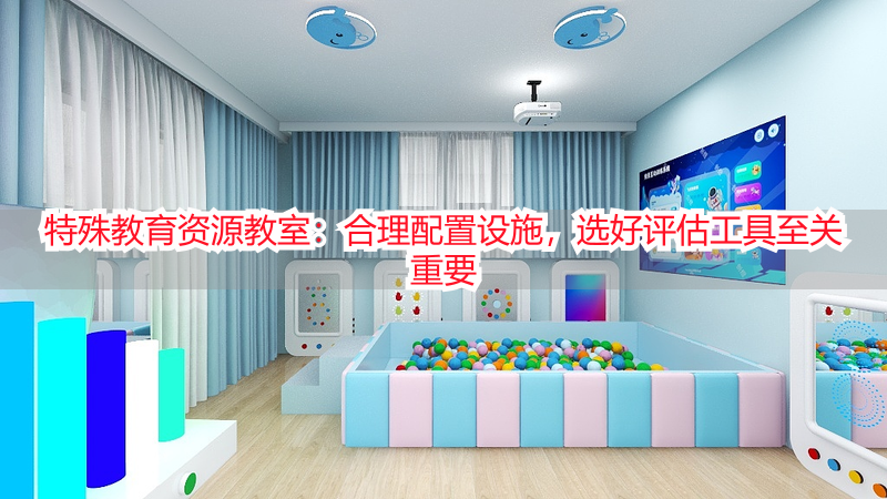 特殊教育资源教室：合理配置设施，选好评估工具至关重要