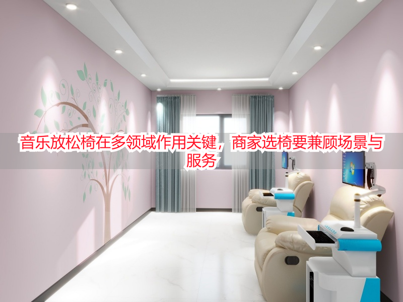 音乐放松椅在多领域作用关键，商家选椅要兼顾场景与服务