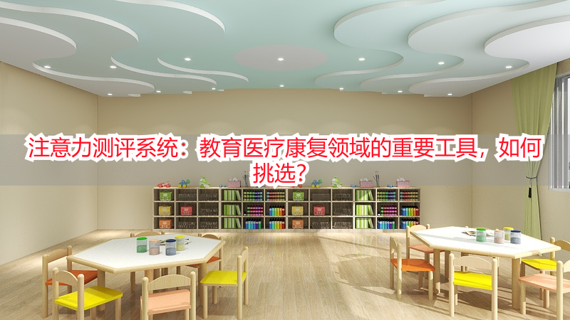 注意力测评系统：教育医疗康复领域的重要工具，如何挑选？