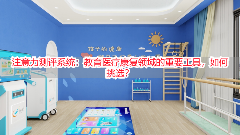 注意力测评系统：教育医疗康复领域的重要工具，如何挑选？