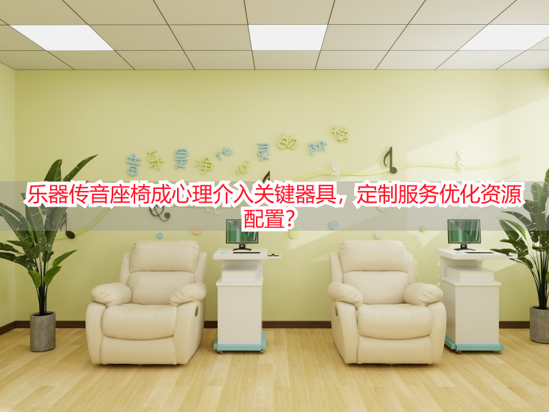 乐器传音座椅成心理介入关键器具，定制服务优化资源配置？