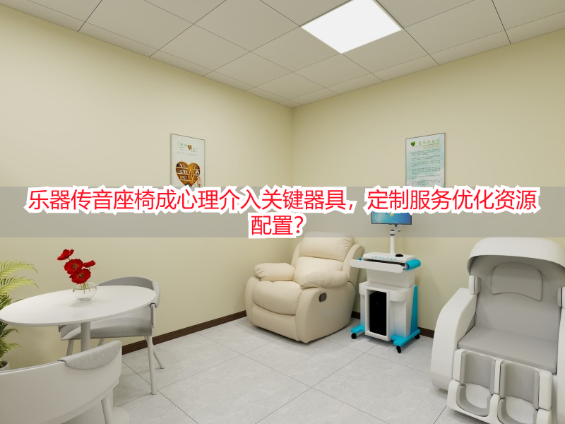 乐器传音座椅成心理介入关键器具，定制服务优化资源配置？