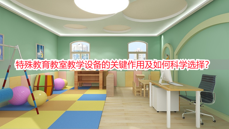 特殊教育教室教学设备的关键作用及如何科学选择？