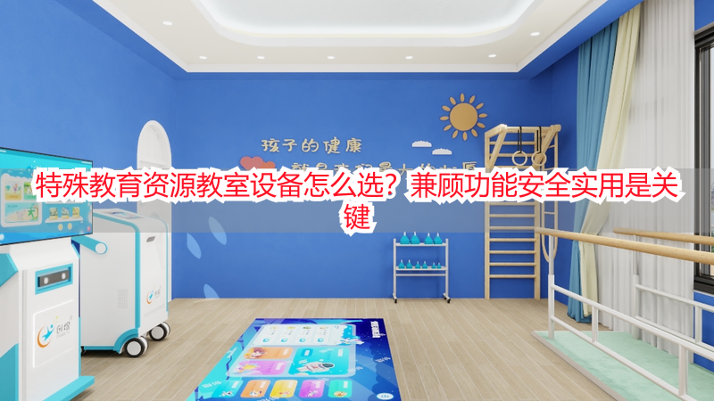 特殊教育资源教室设备怎么选？兼顾功能安全实用是关键