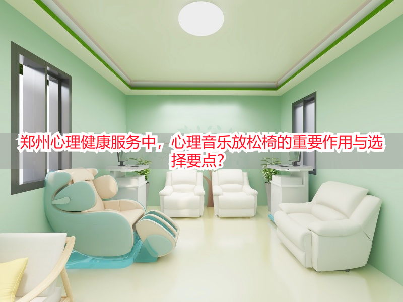 郑州心理健康服务中，心理音乐放松椅的重要作用与选择要点？