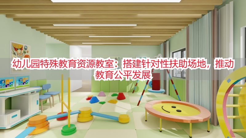 幼儿园特殊教育资源教室：搭建针对性扶助场地，推动教育公平发展