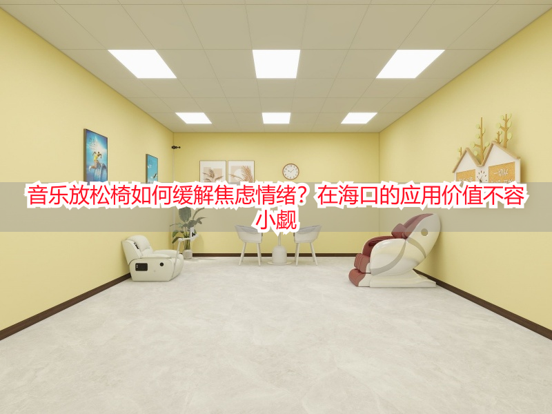 音乐放松椅如何缓解焦虑情绪？在海口的应用价值不容小觑