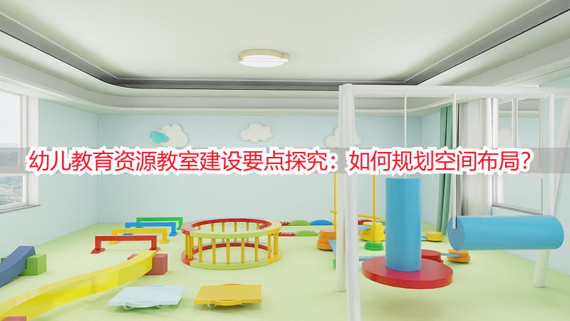 幼儿教育资源教室建设要点探究：如何规划空间布局？