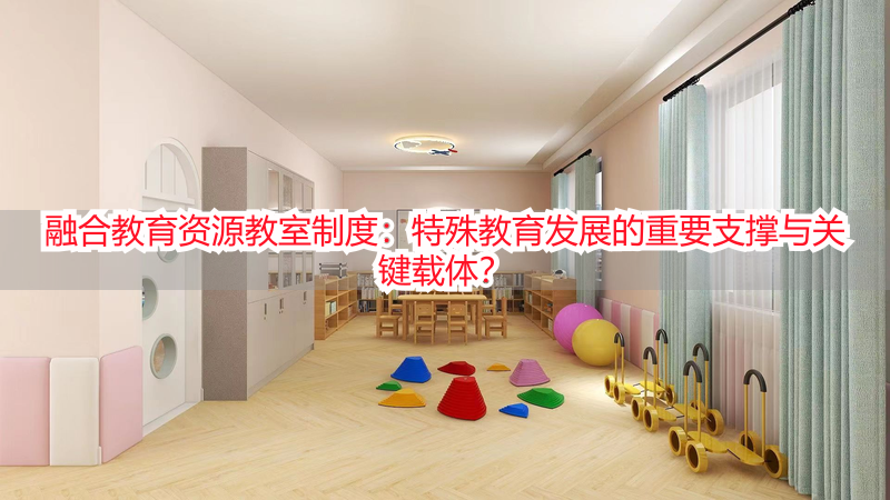 融合教育资源教室制度：特殊教育发展的重要支撑与关键载体？