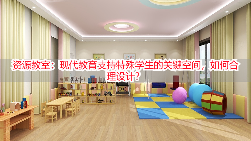 资源教室：现代教育支持特殊学生的关键空间，如何合理设计？