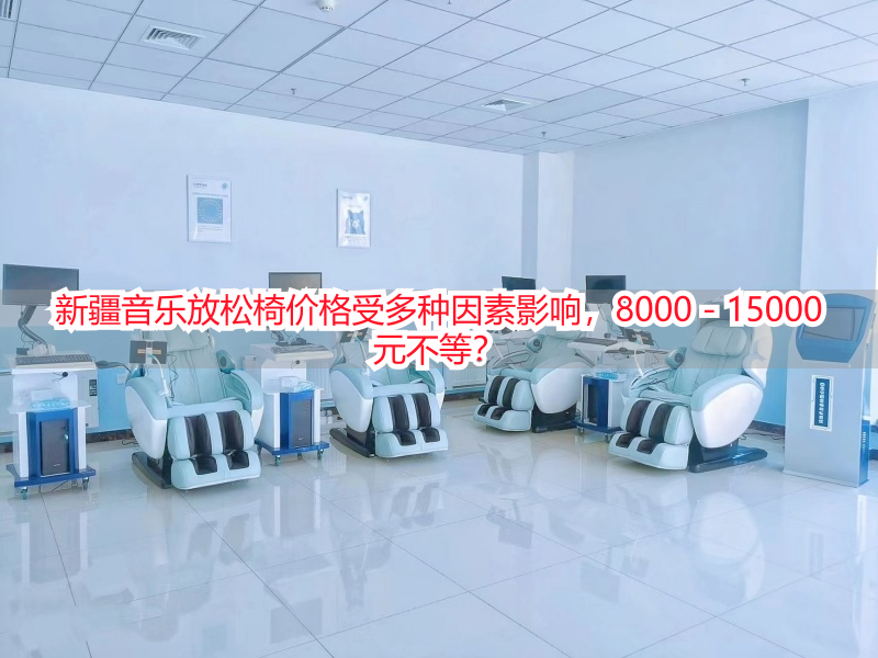 新疆音乐放松椅价格受多种因素影响，8000 - 15000元不等？