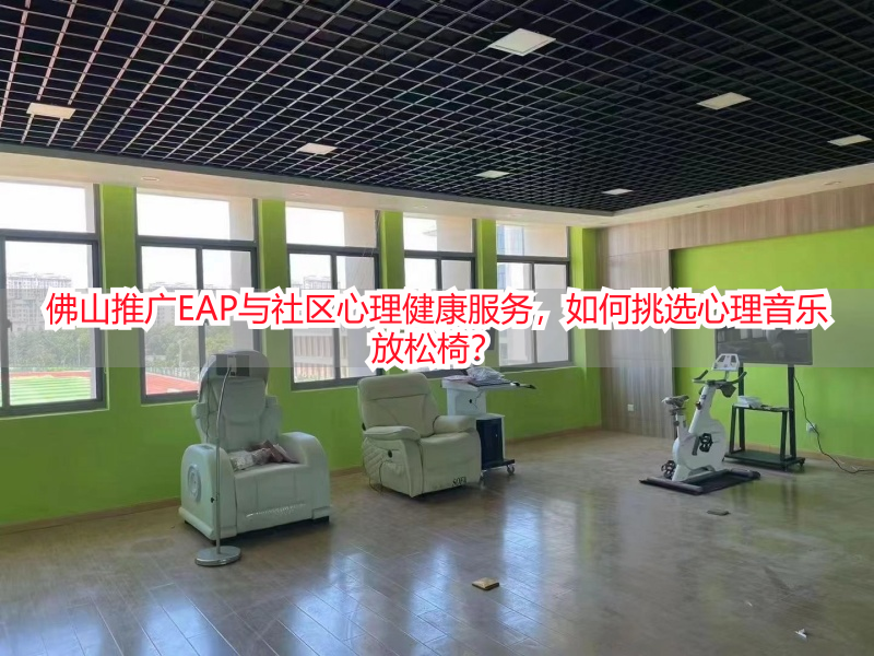 佛山推广EAP与社区心理健康服务，如何挑选心理音乐放松椅？