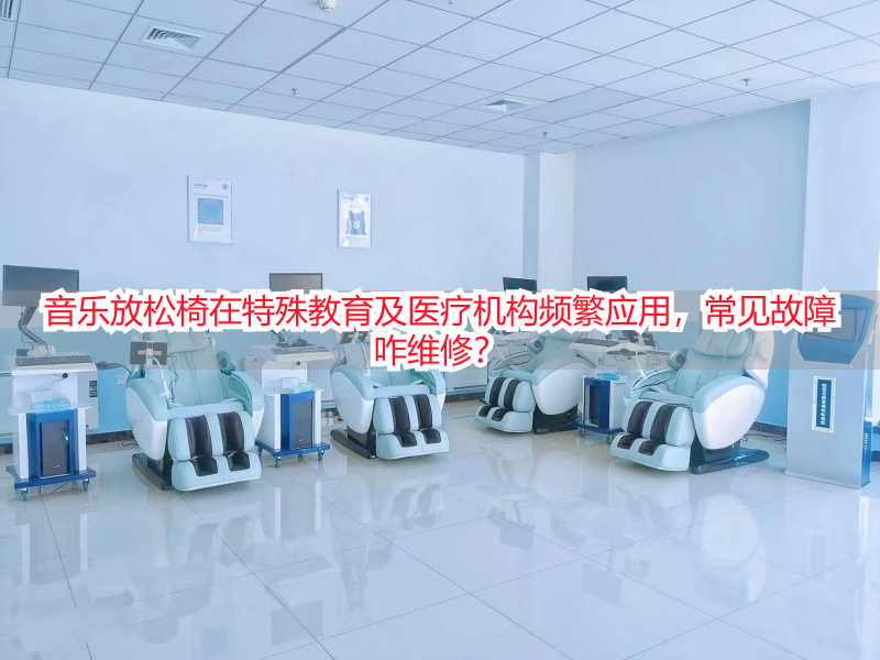 音乐放松椅在特殊教育及医疗机构频繁应用，常见故障咋维修？