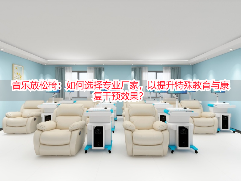 音乐放松椅：如何选择专业厂家，以提升特殊教育与康复干预效果？