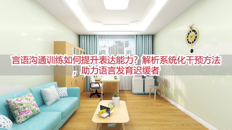 言语沟通训练如何提升表达能力？解析系统化干预方法，助力语言发育迟缓者