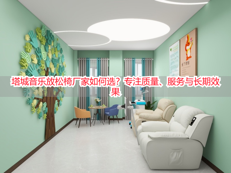 塔城音乐放松椅厂家如何选？专注质量、服务与长期效果