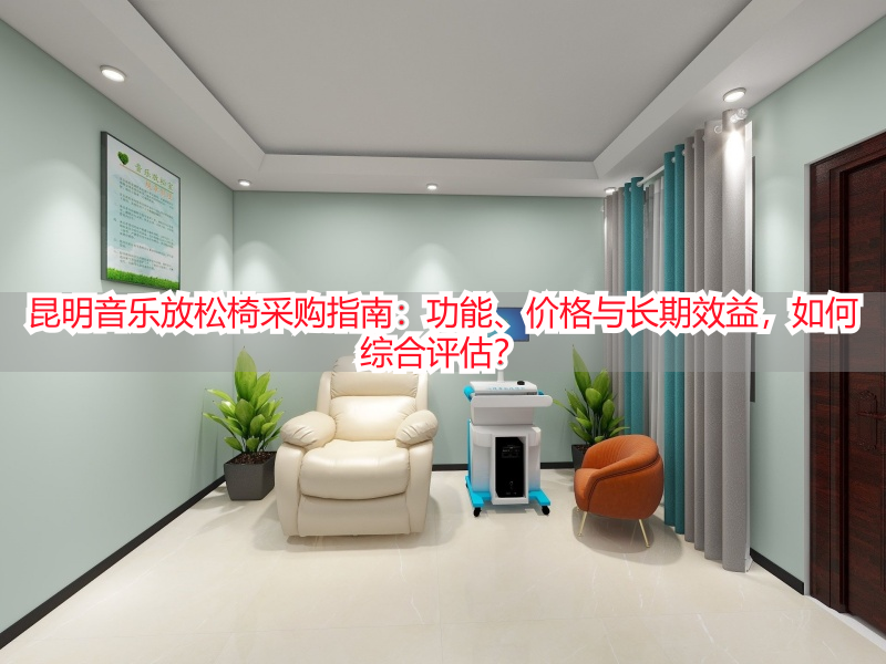 昆明音乐放松椅采购指南：功能、价格与长期效益，如何综合评估？