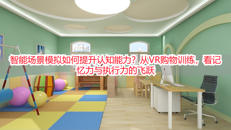 智能场景模拟如何提升认知能力？从VR购物训练，看记忆力与执行力的飞跃