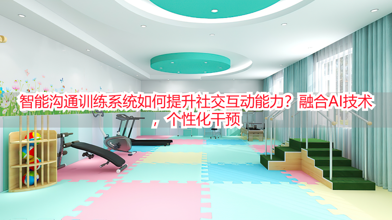 智能沟通训练系统如何提升社交互动能力？融合AI技术，个性化干预
