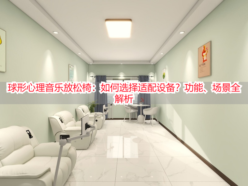 球形心理音乐放松椅：如何选择适配设备？功能、场景全解析