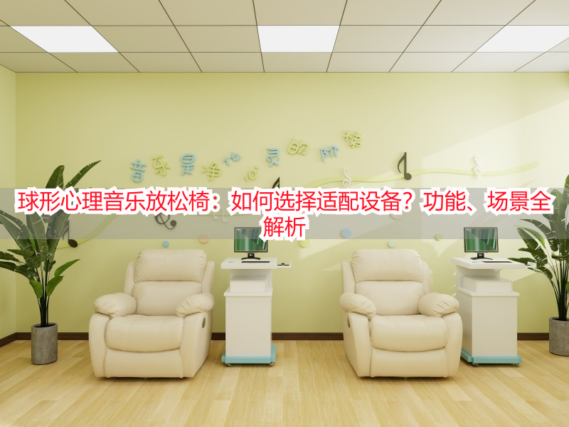 球形心理音乐放松椅：如何选择适配设备？功能、场景全解析