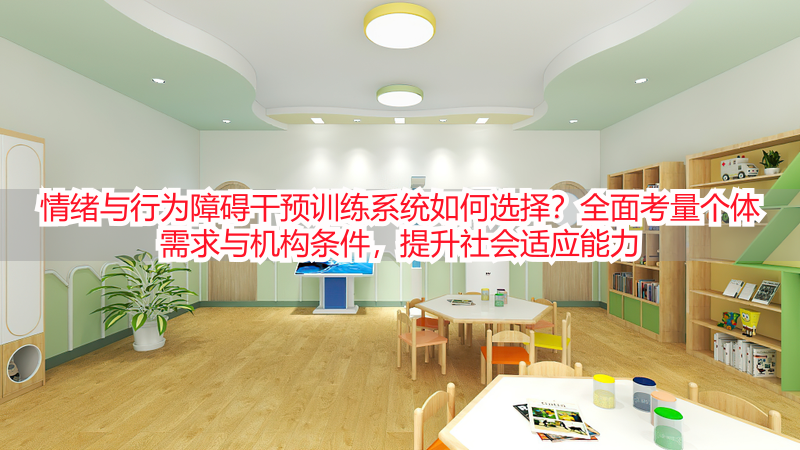 情绪与行为障碍干预训练系统如何选择？全面考量个体需求与机构条件，提升社会适应能力