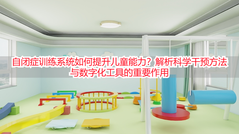 自闭症训练系统如何提升儿童能力？解析科学干预方法与数字化工具的重要作用