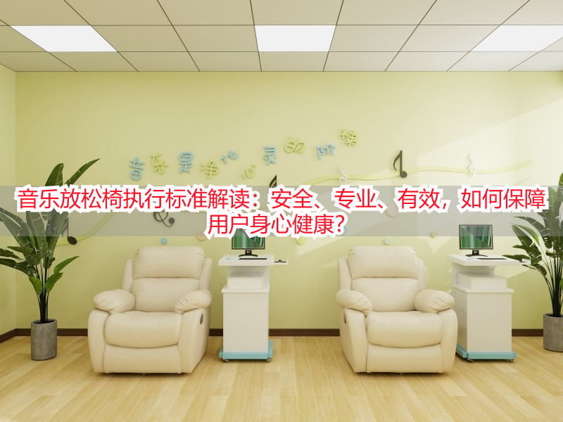 音乐放松椅执行标准解读：安全、专业、有效，如何保障用户身心健康？