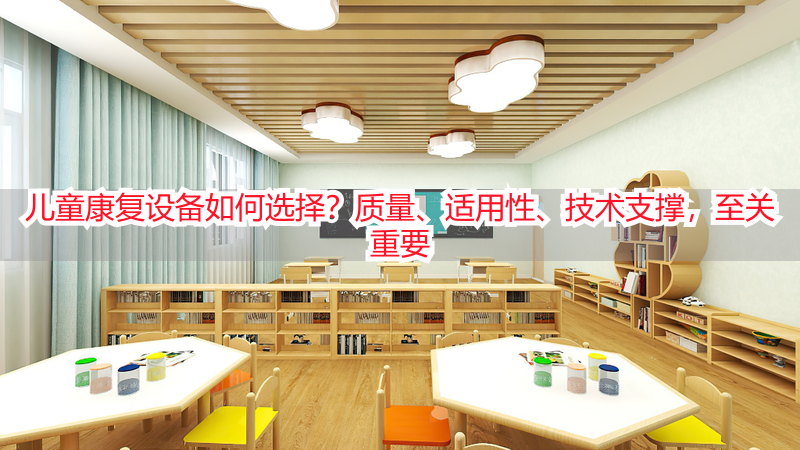儿童康复设备如何选择？质量、适用性、技术支撑，至关重要