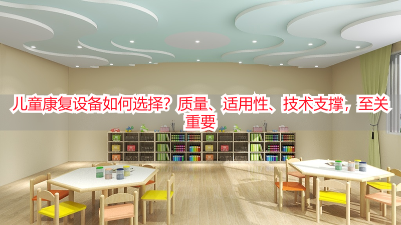 儿童康复设备如何选择？质量、适用性、技术支撑，至关重要