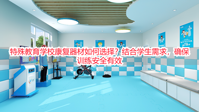特殊教育学校康复器材如何选择？结合学生需求，确保训练安全有效