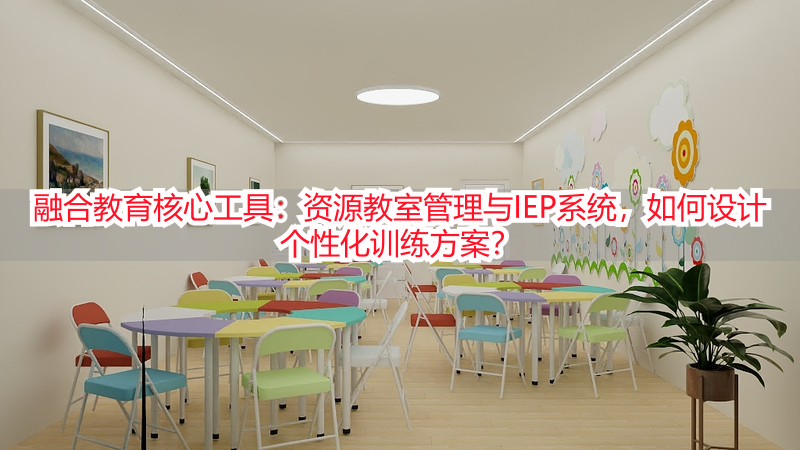 融合教育核心工具：资源教室管理与IEP系统，如何设计个性化训练方案？