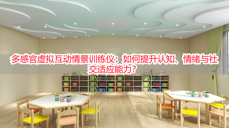 多感官虚拟互动情景训练仪：如何提升认知、情绪与社交适应能力？
