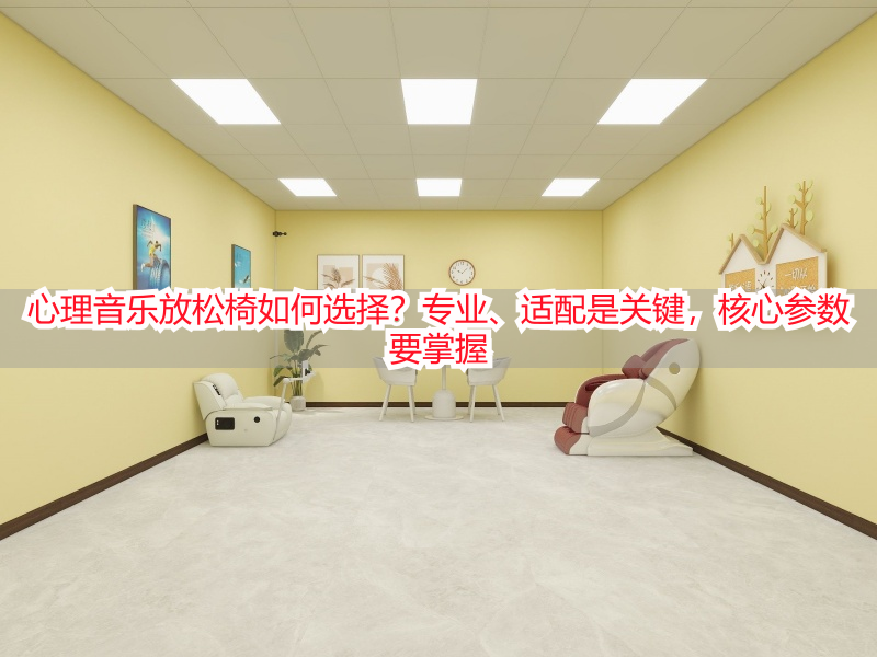 心理音乐放松椅如何选择？专业、适配是关键，核心参数要掌握